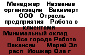 Менеджер › Название организации ­ Викимарт, ООО › Отрасль предприятия ­ Работа с клиентами › Минимальный оклад ­ 15 000 - Все города Работа » Вакансии   . Марий Эл респ.,Йошкар-Ола г.